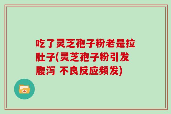 吃了灵芝孢子粉老是拉肚子(灵芝孢子粉引发腹泻 不良反应频发)