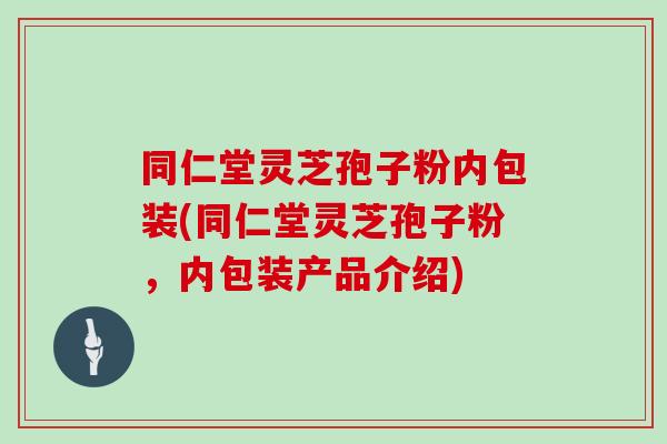 同仁堂灵芝孢子粉内包装(同仁堂灵芝孢子粉，内包装产品介绍)