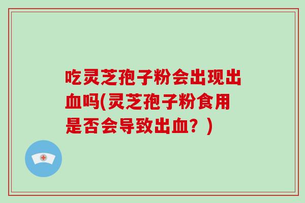 吃灵芝孢子粉会出现出血吗(灵芝孢子粉食用是否会导致出血？)