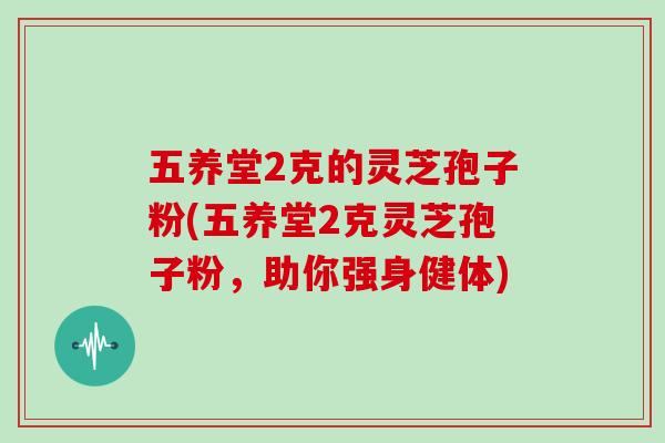 五养堂2克的灵芝孢子粉(五养堂2克灵芝孢子粉，助你强身健体)