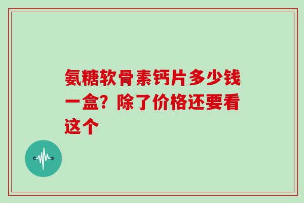 氨糖软骨素钙片多少钱一盒？除了价格还要看这个