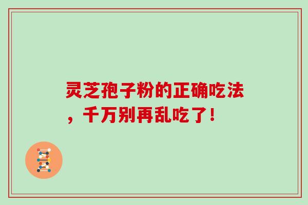 灵芝孢子粉的正确吃法，千万别再乱吃了！-第1张图片-灵芝大师
