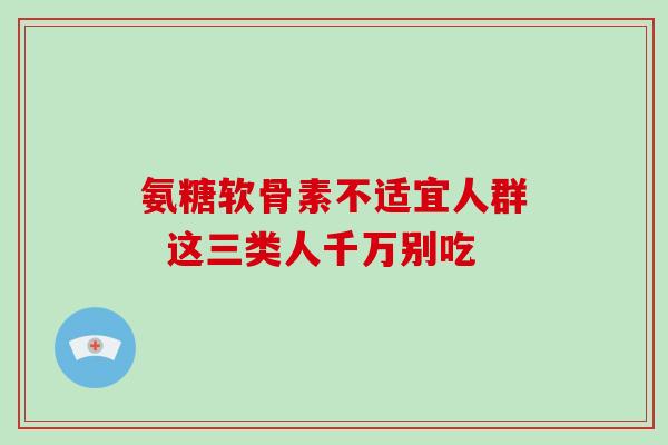 氨糖软骨素不适宜人群  这三类人千万别吃
