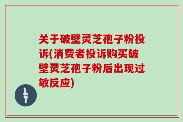 关于破壁灵芝孢子粉投诉(消费者投诉购买破壁灵芝孢子粉后出现过敏反应)