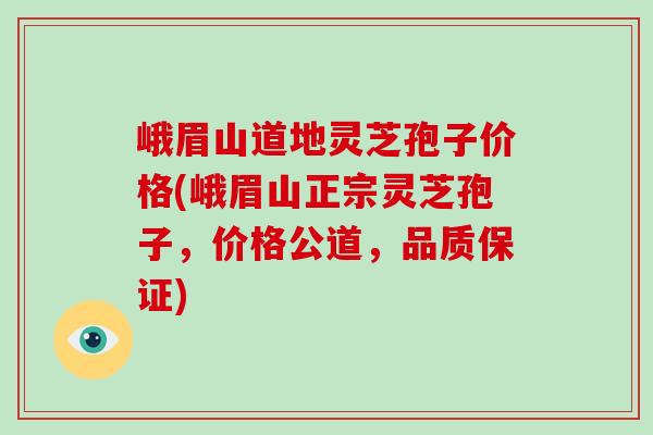 峨眉山道地灵芝孢子价格(峨眉山正宗灵芝孢子,价格公道,品质保证)-第1张图片-灵芝大师 峨眉山道地灵芝孢子价格(峨眉山正宗灵芝孢子,价格公道,品质保证)-第1张图片-灵芝大师
