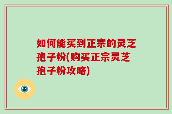 如何能买到正宗的灵芝孢子粉(购买正宗灵芝孢子粉攻略)