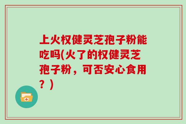 上火权健灵芝孢子粉能吃吗(火了的权健灵芝孢子粉，可否安心食用？)