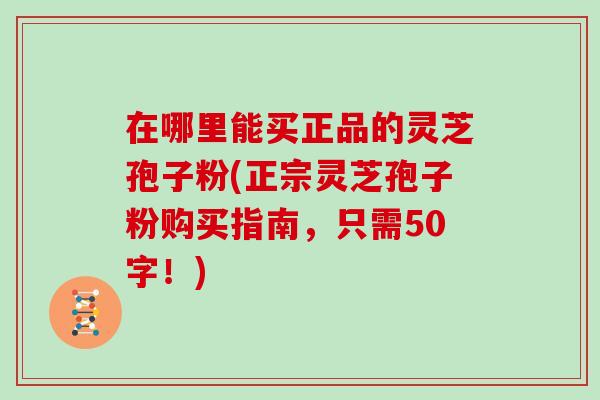 在哪里能买正品的灵芝孢子粉(正宗灵芝孢子粉购买指南)