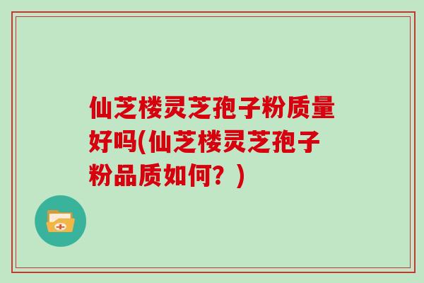 仙芝楼灵芝孢子粉质量好吗(仙芝楼灵芝孢子粉品质如何？)