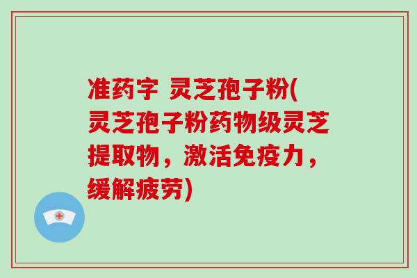准药字 灵芝孢子粉(灵芝孢子粉药物级灵芝提取物，激活免疫力，缓解疲劳)