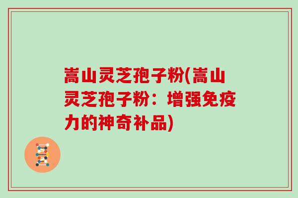 嵩山灵芝孢子粉(嵩山灵芝孢子粉:增强免疫力的神奇补品)-第1张图片-灵芝大师 嵩山灵芝孢子粉(嵩山灵芝孢子粉:增强免疫力的神奇补品)-第1张图片-灵芝大师