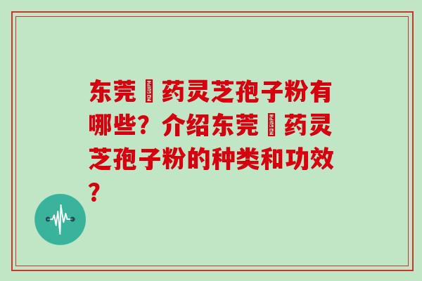 东莞囯药灵芝孢子粉有哪些？介绍东莞囯药灵芝孢子粉的种类和功效？