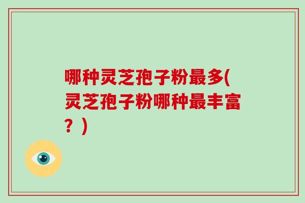 哪种灵芝孢子粉最多(灵芝孢子粉哪种最丰富？)