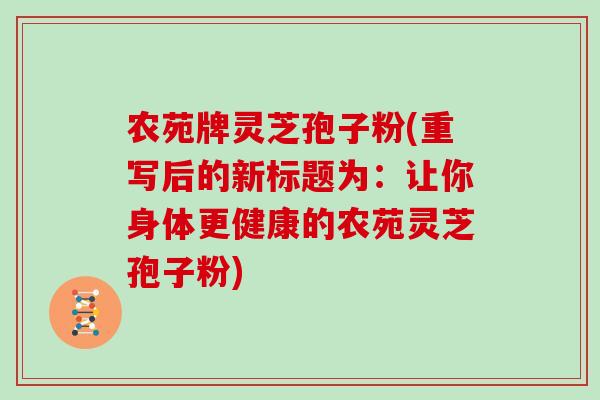 农苑牌灵芝孢子粉(重写后的新标题为:让你身体更健康的农苑灵芝孢子粉)-第1张图片-灵芝大师 农苑牌灵芝孢子粉(重写后的新标题为:让你身体更健康的农苑灵芝孢子粉)-第1张图片-灵芝大师