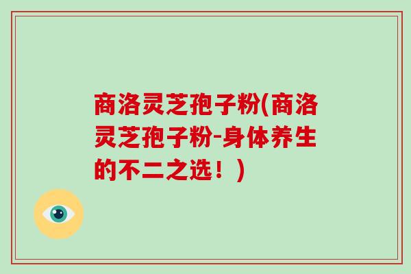 商洛灵芝孢子粉(商洛灵芝孢子粉-身体养生的不二之选！)