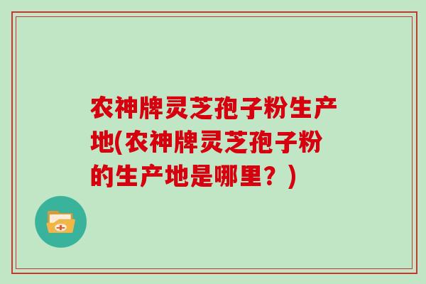农神牌灵芝孢子粉生产地(农神牌灵芝孢子粉的生产地是哪里？)