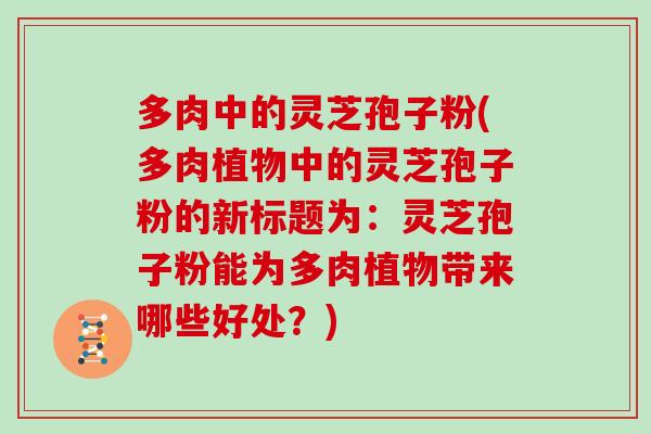 多肉中的灵芝孢子粉(多肉植物中的灵芝孢子粉的新标题为:灵芝孢子粉能为多肉植物带来哪些好处?)-第1张图片-灵芝大师 多肉中的灵芝孢子粉(多肉植物中的灵芝孢子粉的新标题为:灵芝孢子粉能为多肉植物带来哪些好处?)-第1张图片-灵芝大师