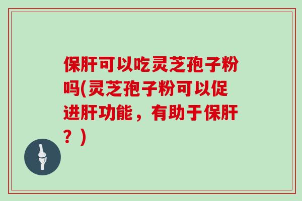保肝可以吃灵芝孢子粉吗(灵芝孢子粉可以促进肝功能，有助于保肝？)