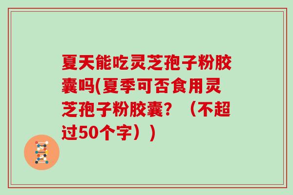 夏天能吃灵芝孢子粉胶囊吗(夏季可否食用灵芝孢子粉胶囊？（不超过50个字）)
