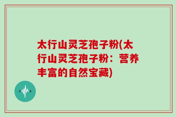 太行山灵芝孢子粉(太行山灵芝孢子粉:营养丰富的自然宝藏)-第1张图片-灵芝大师 太行山灵芝孢子粉(太行山灵芝孢子粉:营养丰富的自然宝藏)-第1张图片-灵芝大师