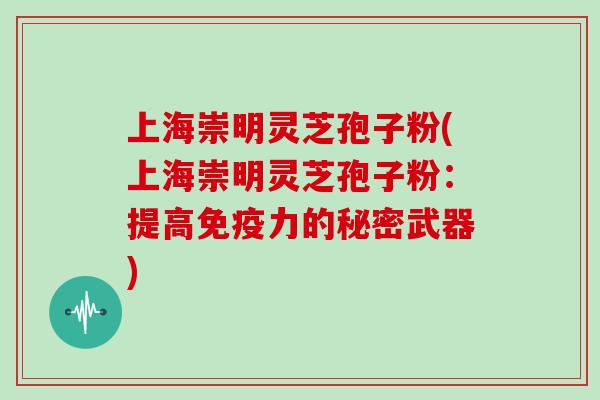 上海崇明灵芝孢子粉(上海崇明灵芝孢子粉：提高免疫力的秘密武器)