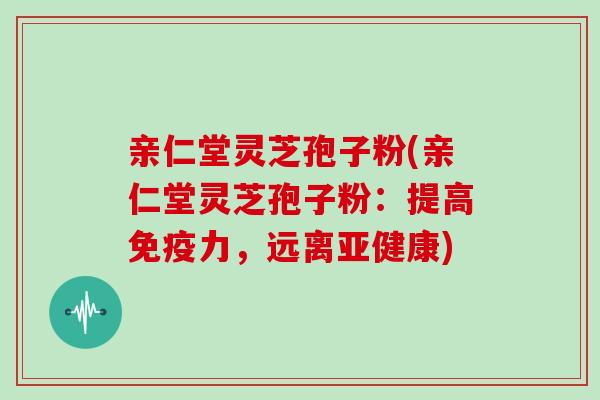 亲仁堂灵芝孢子粉(亲仁堂灵芝孢子粉:提高免疫力,远离亚健康)-第1张图片-灵芝大师 亲仁堂灵芝孢子粉(亲仁堂灵芝孢子粉:提高免疫力,远离亚健康)-第1张图片-灵芝大师