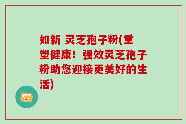如新 灵芝孢子粉(重塑健康！强效灵芝孢子粉助您迎接更美好的生活)