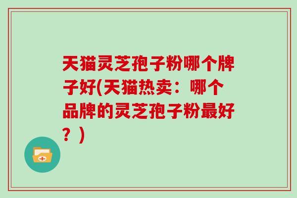 天猫灵芝孢子粉哪个牌子好(天猫热卖:哪个品牌的灵芝孢子粉最好?)-第1张图片-灵芝大师 天猫灵芝孢子粉哪个牌子好(天猫热卖:哪个品牌的灵芝孢子粉最好?)-第1张图片-灵芝大师