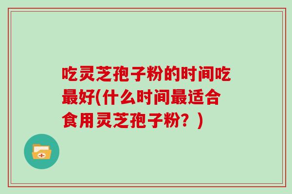 吃灵芝孢子粉的时间吃最好(什么时间最适合食用灵芝孢子粉？)