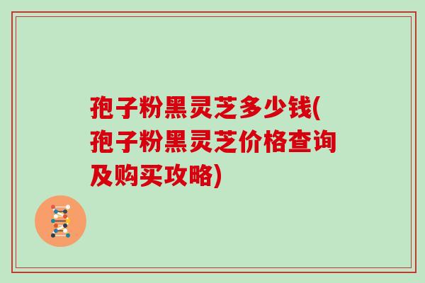 孢子粉黑灵芝多少钱(孢子粉黑灵芝价格查询及购买攻略)-第1张图片-灵芝大师 孢子粉黑灵芝多少钱(孢子粉黑灵芝价格查询及购买攻略)-第1张图片-灵芝大师