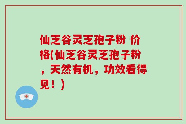 仙芝谷灵芝孢子粉 价格(仙芝谷灵芝孢子粉,天然有机,功效看得见!)-第1张图片-灵芝大师 仙芝谷灵芝孢子粉 价格(仙芝谷灵芝孢子粉,天然有机,功效看得见!)-第1张图片-灵芝大师