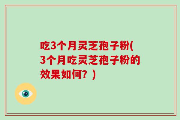 吃3个月灵芝孢子粉(3个月吃灵芝孢子粉的效果如何？)