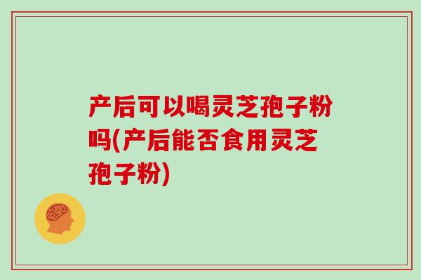 产后可以喝灵芝孢子粉吗(产后能否食用灵芝孢子粉)-第1张图片-灵芝大师 产后可以喝灵芝孢子粉吗(产后能否食用灵芝孢子粉)-第1张图片-灵芝大师
