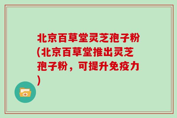 北京百草堂灵芝孢子粉(北京百草堂推出灵芝孢子粉,可提升免疫力)-第1张图片-灵芝大师 北京百草堂灵芝孢子粉(北京百草堂推出灵芝孢子粉,可提升免疫力)-第1张图片-灵芝大师