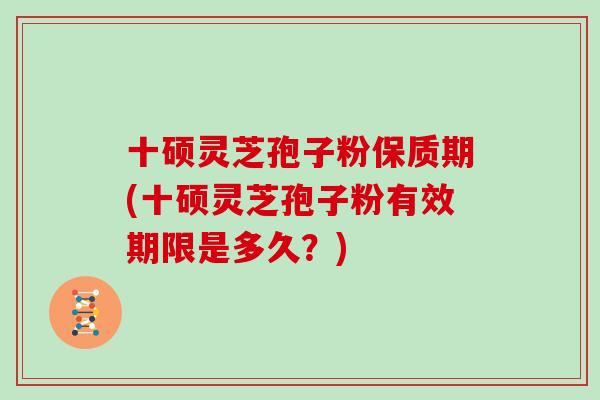 十硕灵芝孢子粉保质期(十硕灵芝孢子粉有效期限是多久？)