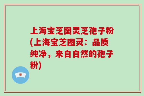 上海宝芝图灵芝孢子粉(上海宝芝图灵:品质纯净,来自自然的孢子粉)-第1张图片-灵芝大师 上海宝芝图灵芝孢子粉(上海宝芝图灵:品质纯净,来自自然的孢子粉)-第1张图片-灵芝大师