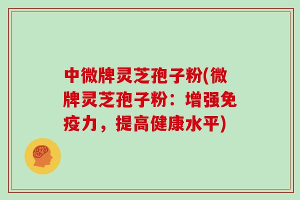中微牌灵芝孢子粉(微牌灵芝孢子粉：增强免疫力，提高健康水平)