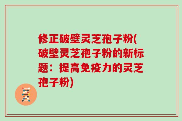 修正破壁灵芝孢子粉(破壁灵芝孢子粉的新标题:提高免疫力的灵芝孢子粉)-第1张图片-灵芝大师 修正破壁灵芝孢子粉(破壁灵芝孢子粉的新标题:提高免疫力的灵芝孢子粉)-第1张图片-灵芝大师