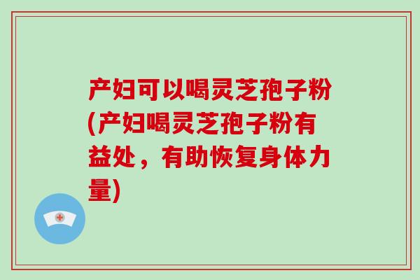 产妇可以喝灵芝孢子粉(产妇喝灵芝孢子粉有益处，有助恢复身体力量)