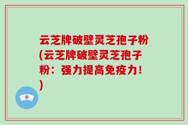 云芝牌破壁灵芝孢子粉(云芝牌破壁灵芝孢子粉：强力提高免疫力！)
