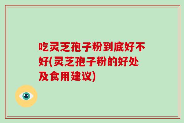 吃灵芝孢子粉到底好不好(灵芝孢子粉的好处及食用建议)