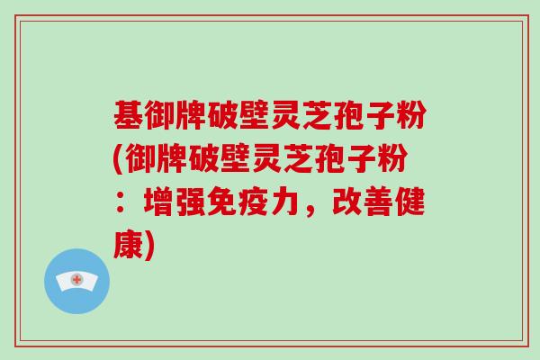 基御牌破壁灵芝孢子粉(御牌破壁灵芝孢子粉：增强免疫力，改善健康)
