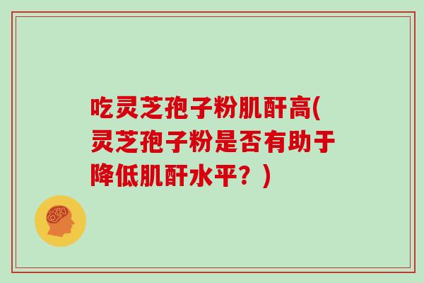 吃灵芝孢子粉肌酐高(灵芝孢子粉是否有助于降低肌酐水平？)