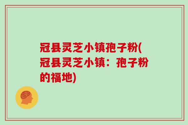 冠县灵芝小镇孢子粉(冠县灵芝小镇：孢子粉的福地)