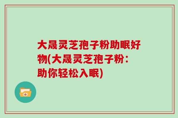 大晟灵芝孢子粉助眠好物(大晟灵芝孢子粉：助你轻松入眠)