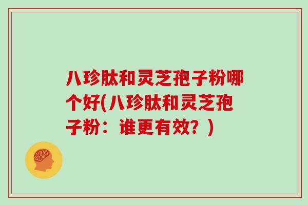 八珍肽和灵芝孢子粉哪个好(八珍肽和灵芝孢子粉：谁更有效？)