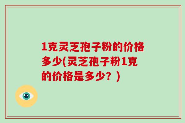 1克灵芝孢子粉的价格多少(灵芝孢子粉1克的价格是多少？)