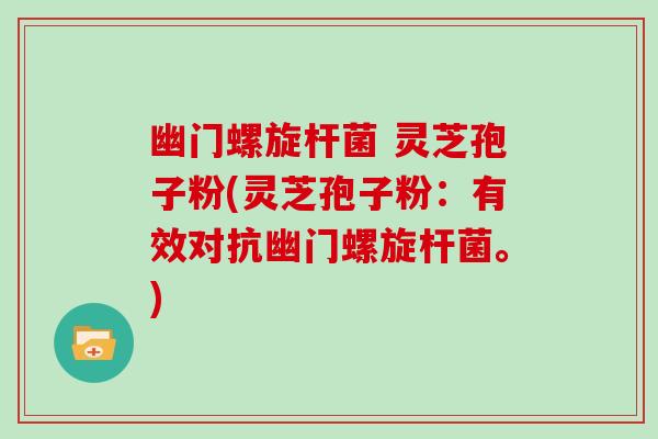 幽门螺旋杆菌 灵芝孢子粉(灵芝孢子粉：有效对抗幽门螺旋杆菌。)