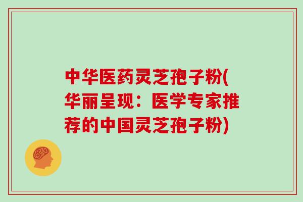 中华医药灵芝孢子粉(华丽呈现：医学专家推荐的中国灵芝孢子粉)