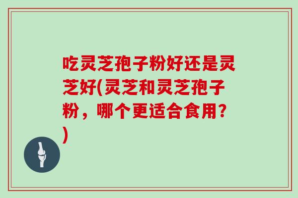 吃灵芝孢子粉好还是灵芝好(灵芝和灵芝孢子粉，哪个更适合食用？)